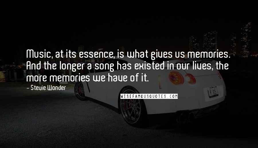 Stevie Wonder Quotes: Music, at its essence, is what gives us memories. And the longer a song has existed in our lives, the more memories we have of it.