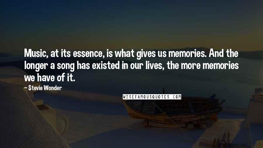 Stevie Wonder Quotes: Music, at its essence, is what gives us memories. And the longer a song has existed in our lives, the more memories we have of it.