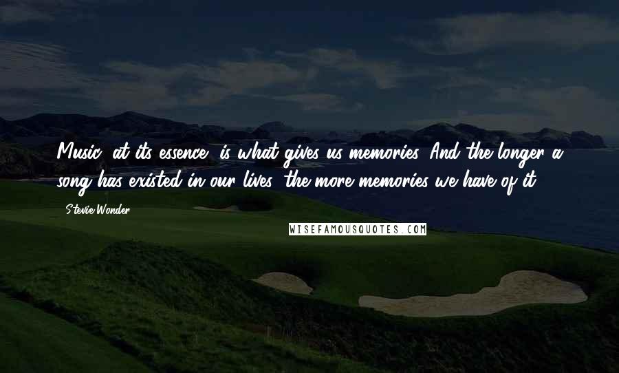 Stevie Wonder Quotes: Music, at its essence, is what gives us memories. And the longer a song has existed in our lives, the more memories we have of it.