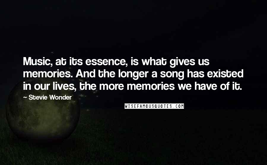 Stevie Wonder Quotes: Music, at its essence, is what gives us memories. And the longer a song has existed in our lives, the more memories we have of it.