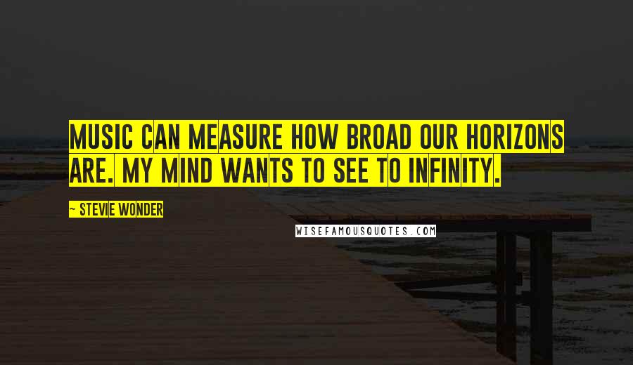 Stevie Wonder Quotes: Music can measure how broad our horizons are. My mind wants to see to infinity.