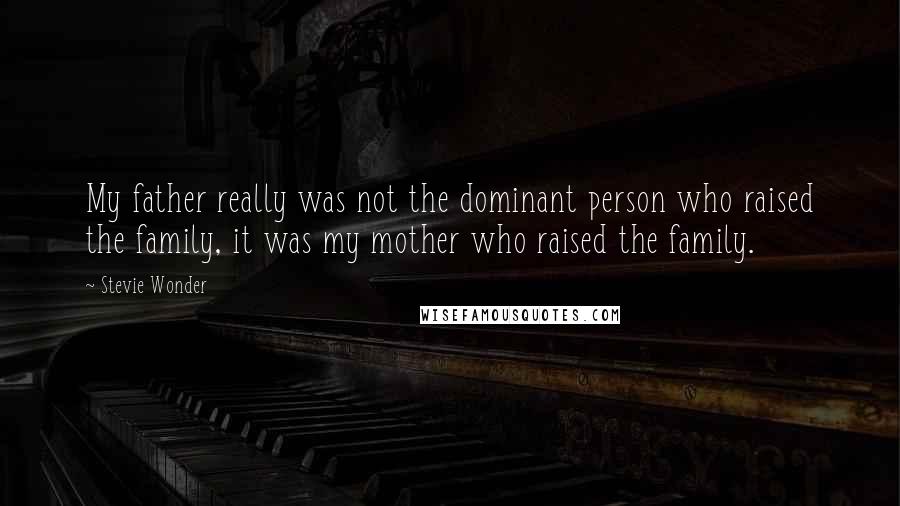 Stevie Wonder Quotes: My father really was not the dominant person who raised the family, it was my mother who raised the family.