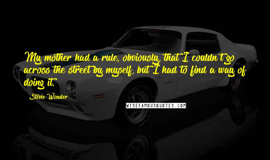 Stevie Wonder Quotes: My mother had a rule, obviously, that I couldn't go across the street by myself, but I had to find a way of doing it.