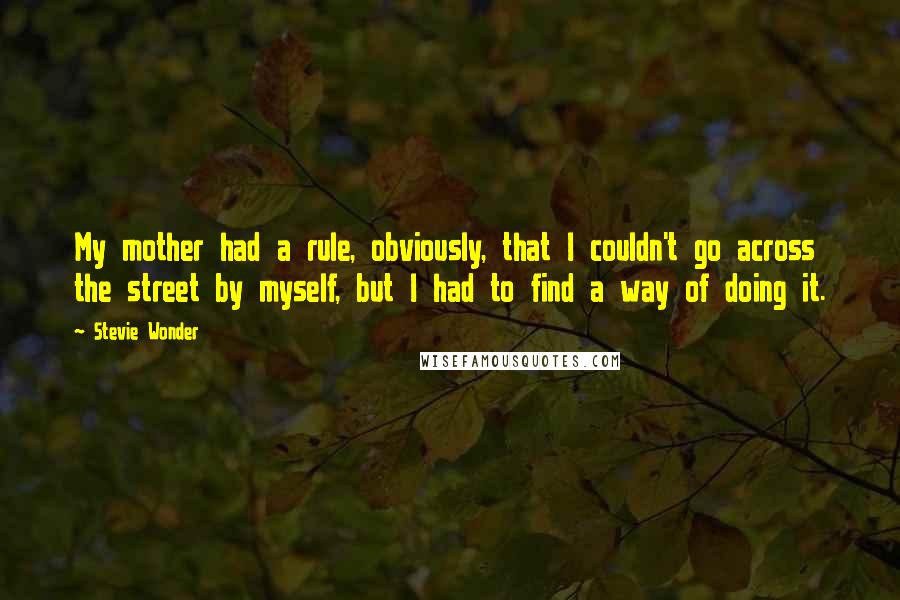 Stevie Wonder Quotes: My mother had a rule, obviously, that I couldn't go across the street by myself, but I had to find a way of doing it.