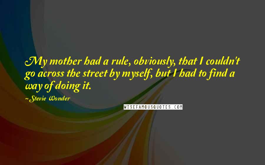 Stevie Wonder Quotes: My mother had a rule, obviously, that I couldn't go across the street by myself, but I had to find a way of doing it.