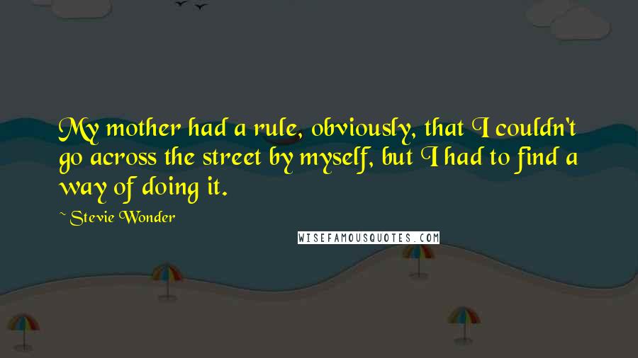 Stevie Wonder Quotes: My mother had a rule, obviously, that I couldn't go across the street by myself, but I had to find a way of doing it.