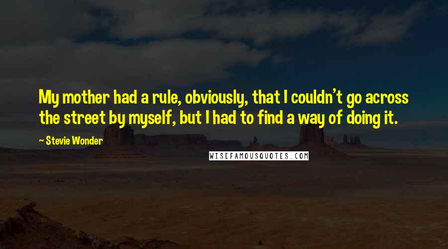 Stevie Wonder Quotes: My mother had a rule, obviously, that I couldn't go across the street by myself, but I had to find a way of doing it.