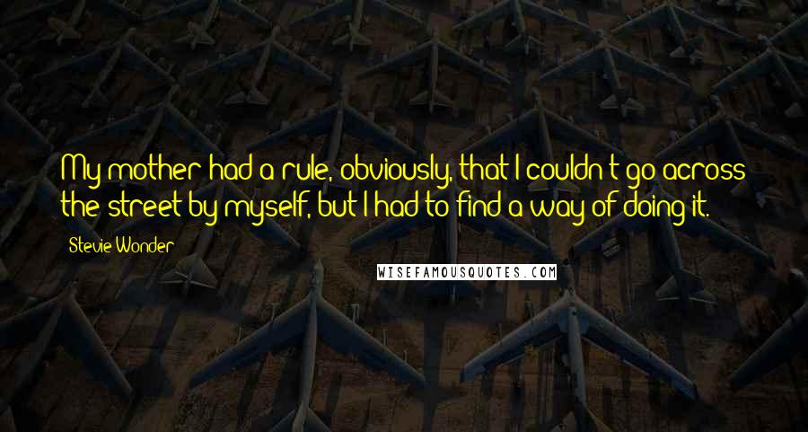 Stevie Wonder Quotes: My mother had a rule, obviously, that I couldn't go across the street by myself, but I had to find a way of doing it.