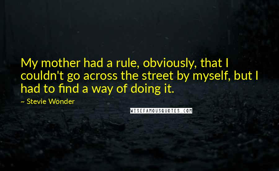 Stevie Wonder Quotes: My mother had a rule, obviously, that I couldn't go across the street by myself, but I had to find a way of doing it.