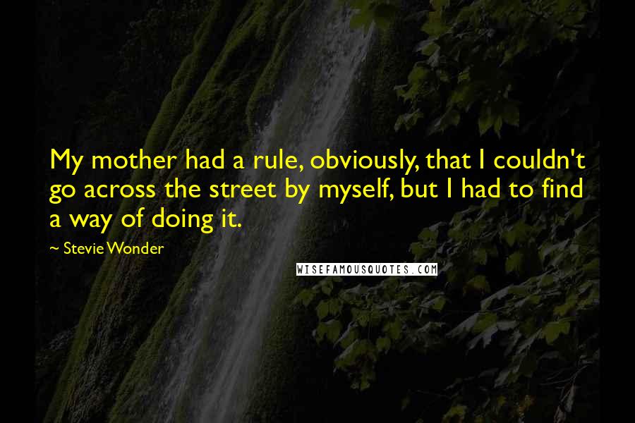 Stevie Wonder Quotes: My mother had a rule, obviously, that I couldn't go across the street by myself, but I had to find a way of doing it.