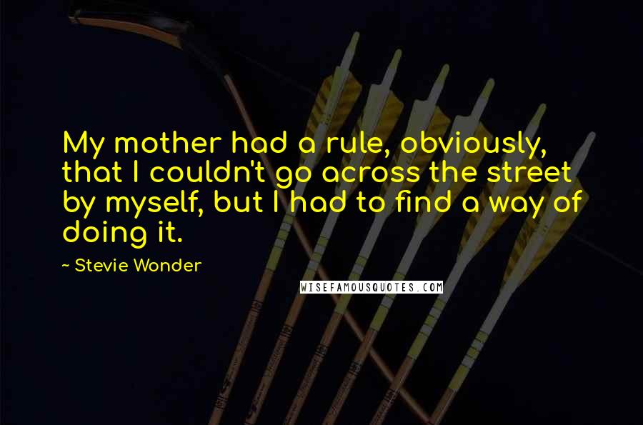 Stevie Wonder Quotes: My mother had a rule, obviously, that I couldn't go across the street by myself, but I had to find a way of doing it.