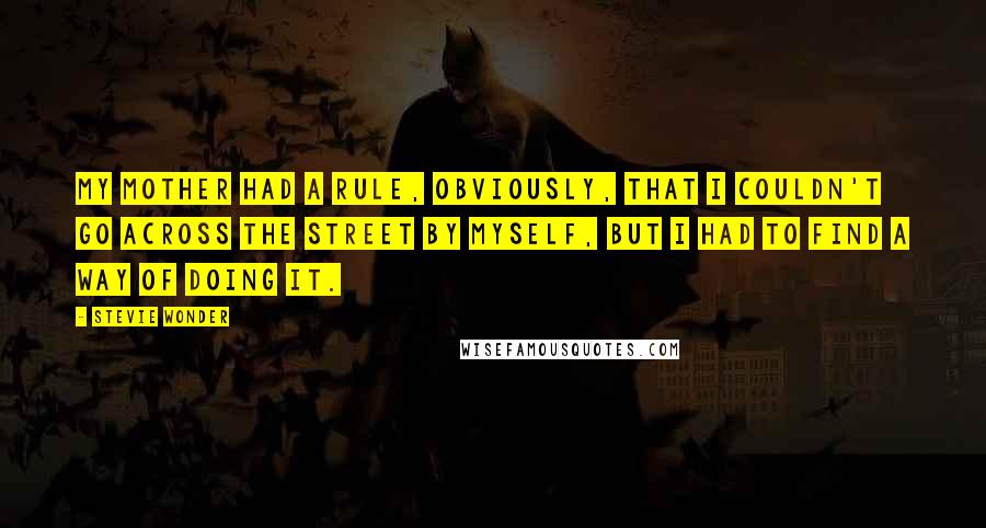 Stevie Wonder Quotes: My mother had a rule, obviously, that I couldn't go across the street by myself, but I had to find a way of doing it.