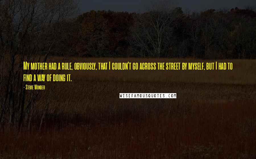 Stevie Wonder Quotes: My mother had a rule, obviously, that I couldn't go across the street by myself, but I had to find a way of doing it.