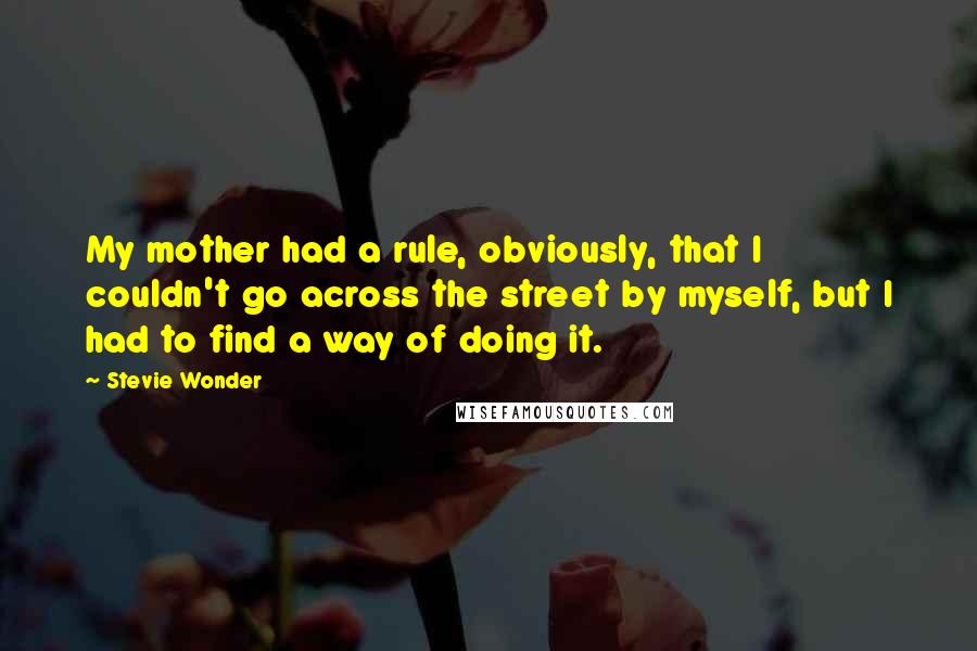 Stevie Wonder Quotes: My mother had a rule, obviously, that I couldn't go across the street by myself, but I had to find a way of doing it.