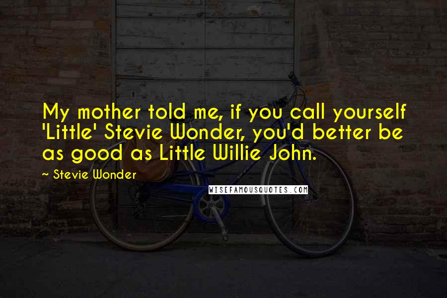 Stevie Wonder Quotes: My mother told me, if you call yourself 'Little' Stevie Wonder, you'd better be as good as Little Willie John.