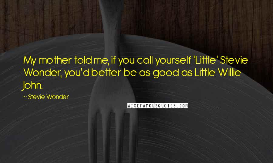 Stevie Wonder Quotes: My mother told me, if you call yourself 'Little' Stevie Wonder, you'd better be as good as Little Willie John.