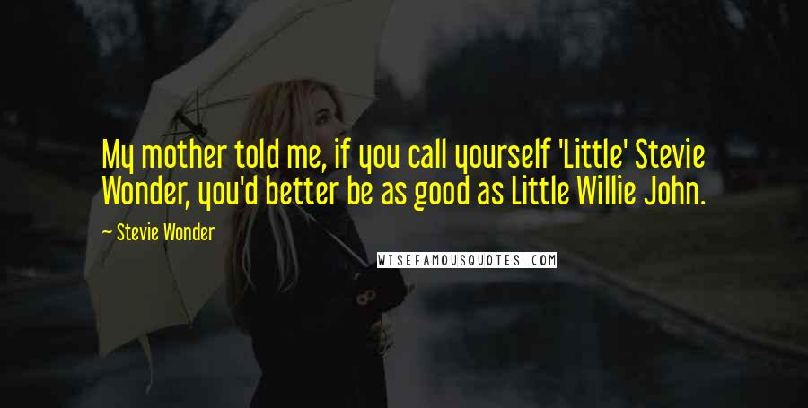 Stevie Wonder Quotes: My mother told me, if you call yourself 'Little' Stevie Wonder, you'd better be as good as Little Willie John.