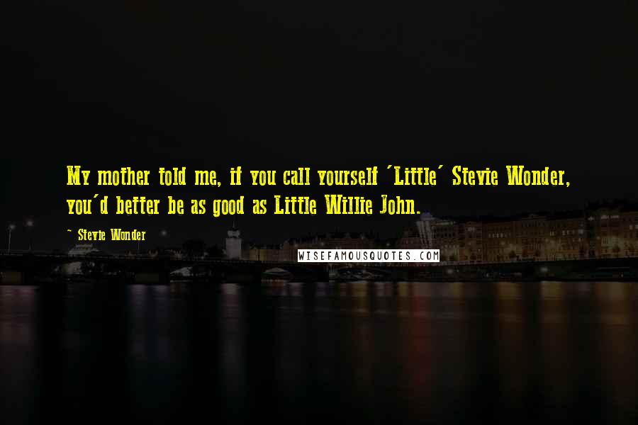 Stevie Wonder Quotes: My mother told me, if you call yourself 'Little' Stevie Wonder, you'd better be as good as Little Willie John.