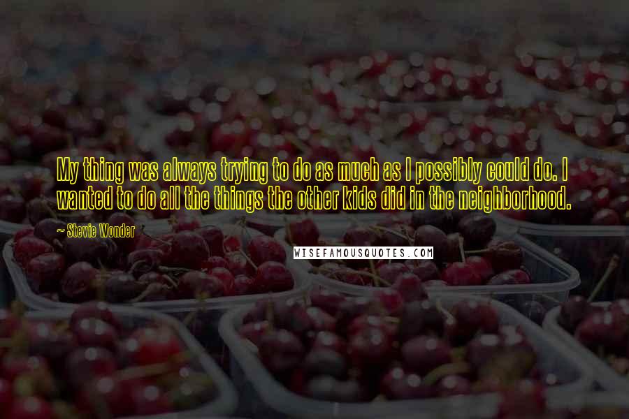 Stevie Wonder Quotes: My thing was always trying to do as much as I possibly could do. I wanted to do all the things the other kids did in the neighborhood.