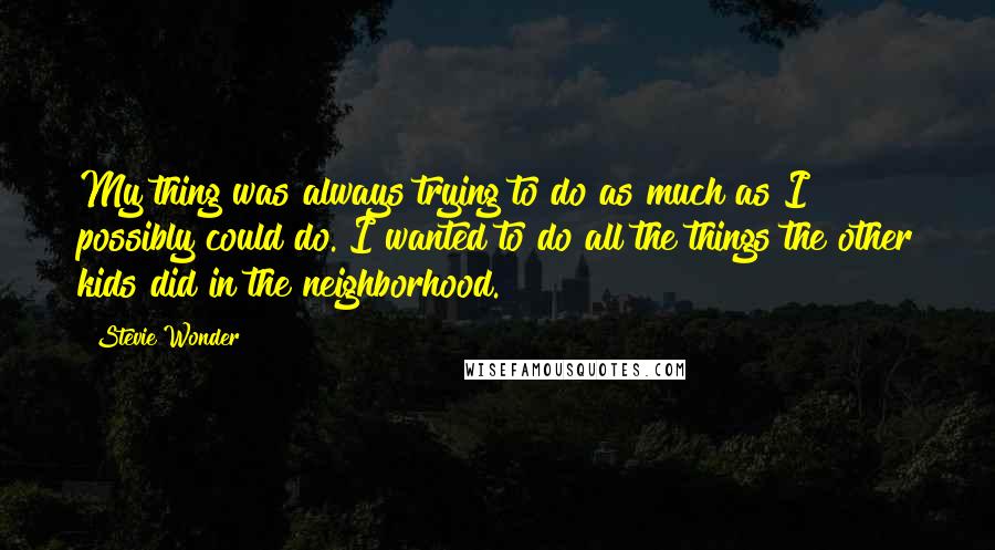 Stevie Wonder Quotes: My thing was always trying to do as much as I possibly could do. I wanted to do all the things the other kids did in the neighborhood.