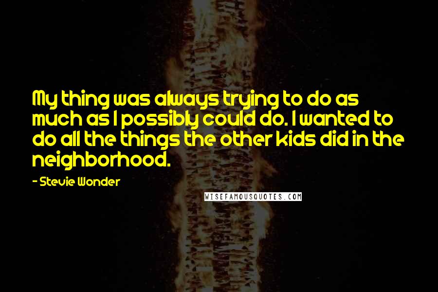 Stevie Wonder Quotes: My thing was always trying to do as much as I possibly could do. I wanted to do all the things the other kids did in the neighborhood.