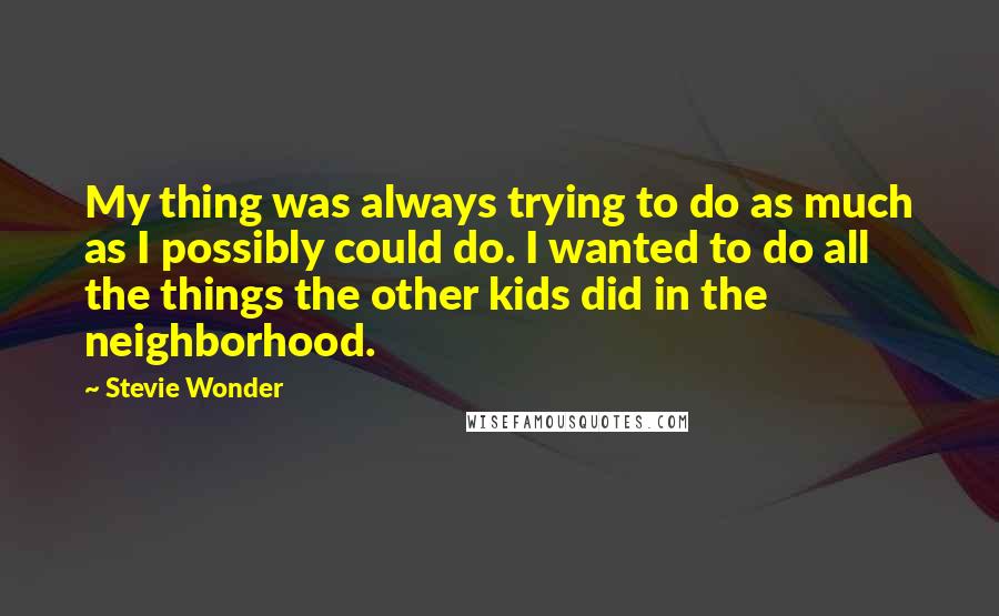 Stevie Wonder Quotes: My thing was always trying to do as much as I possibly could do. I wanted to do all the things the other kids did in the neighborhood.