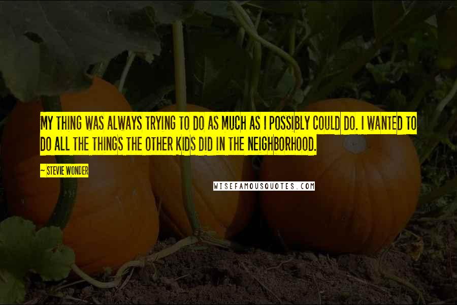 Stevie Wonder Quotes: My thing was always trying to do as much as I possibly could do. I wanted to do all the things the other kids did in the neighborhood.