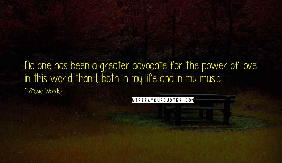 Stevie Wonder Quotes: No one has been a greater advocate for the power of love in this world than I; both in my life and in my music.