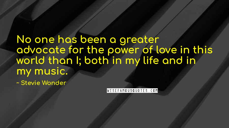 Stevie Wonder Quotes: No one has been a greater advocate for the power of love in this world than I; both in my life and in my music.