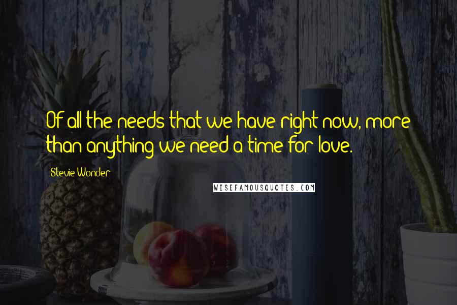 Stevie Wonder Quotes: Of all the needs that we have right now, more than anything we need a time for love.