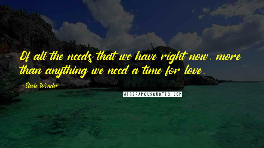 Stevie Wonder Quotes: Of all the needs that we have right now, more than anything we need a time for love.