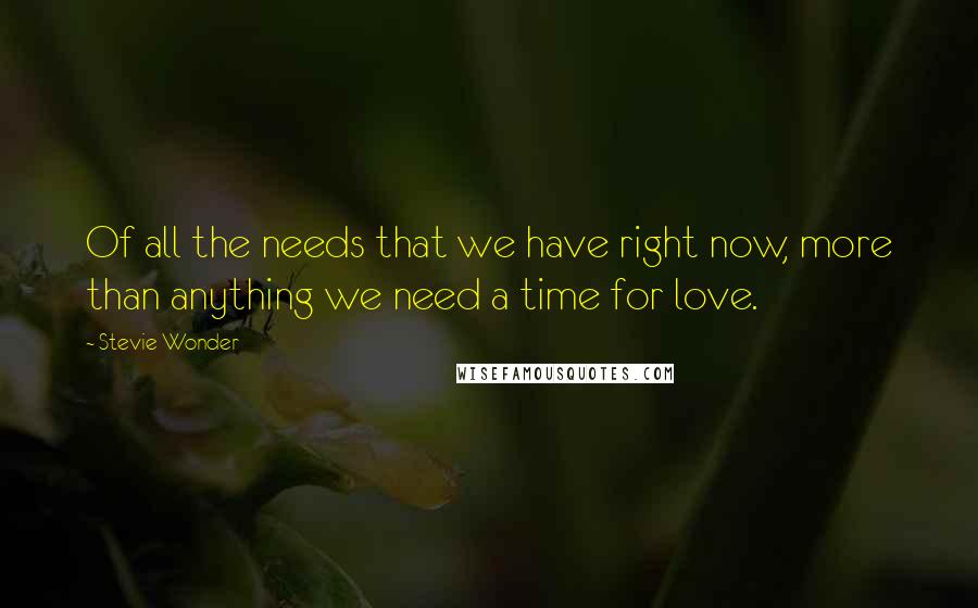 Stevie Wonder Quotes: Of all the needs that we have right now, more than anything we need a time for love.