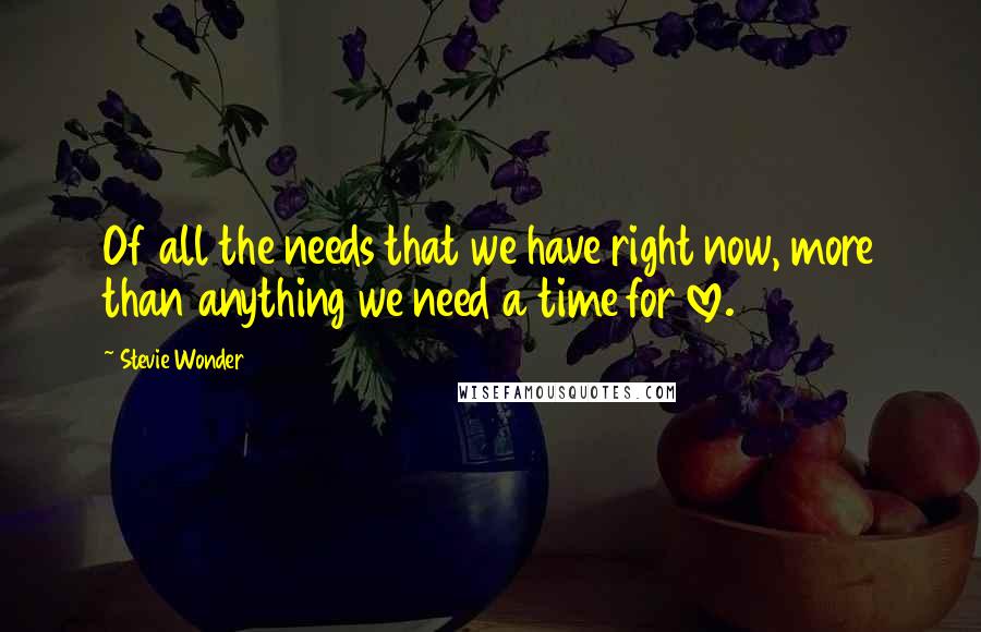 Stevie Wonder Quotes: Of all the needs that we have right now, more than anything we need a time for love.