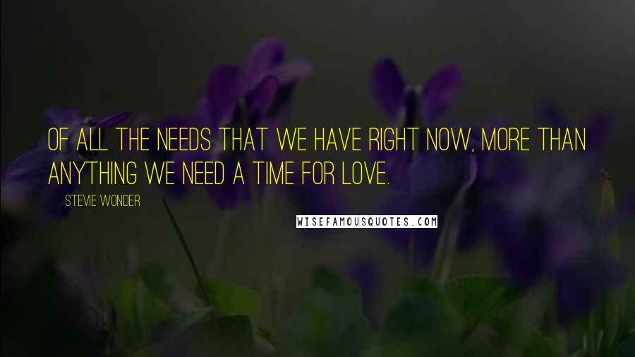 Stevie Wonder Quotes: Of all the needs that we have right now, more than anything we need a time for love.