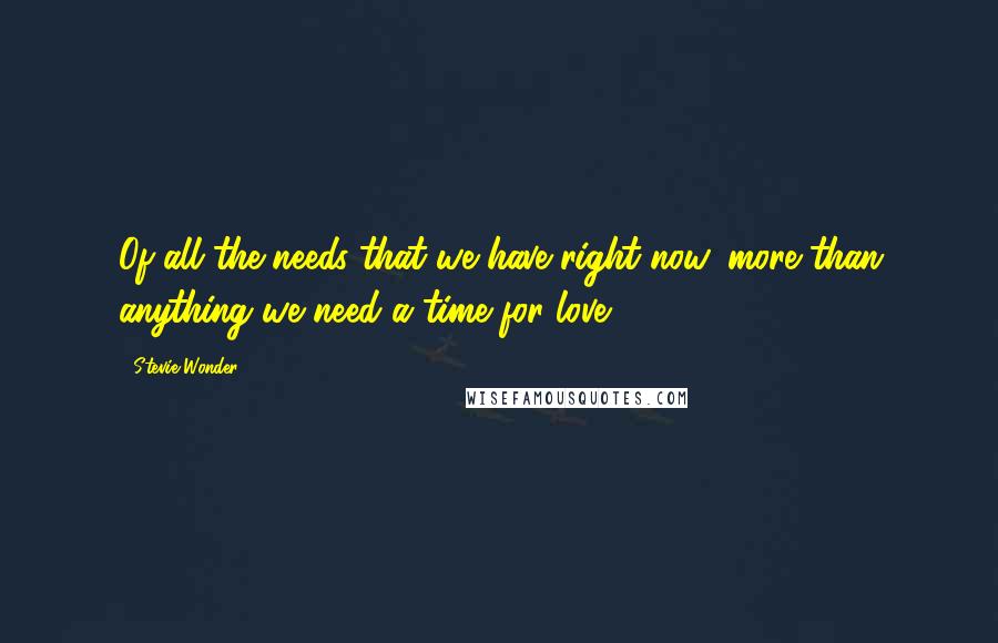 Stevie Wonder Quotes: Of all the needs that we have right now, more than anything we need a time for love.