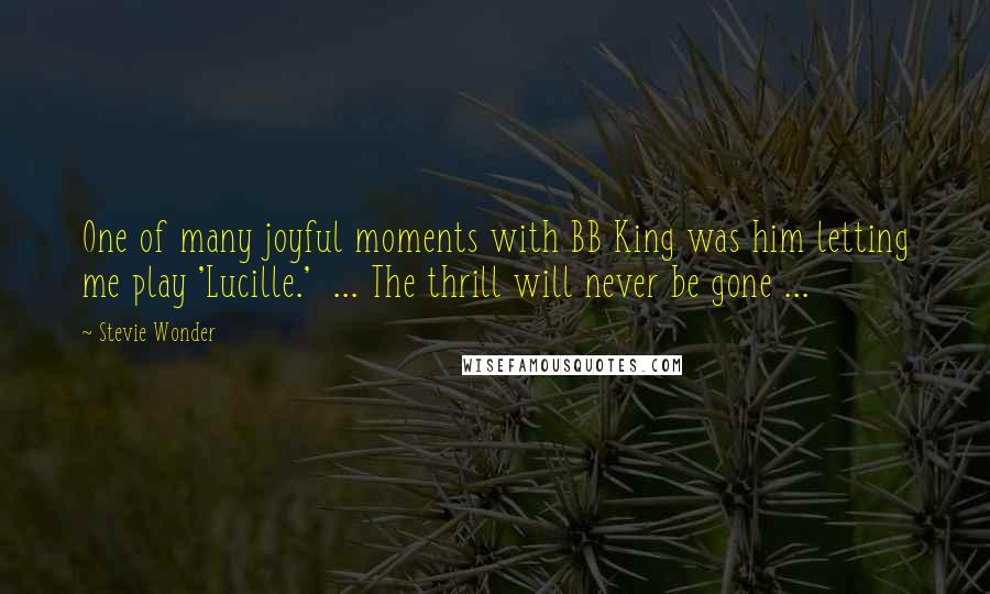Stevie Wonder Quotes: One of many joyful moments with BB King was him letting me play 'Lucille.' ... The thrill will never be gone ...