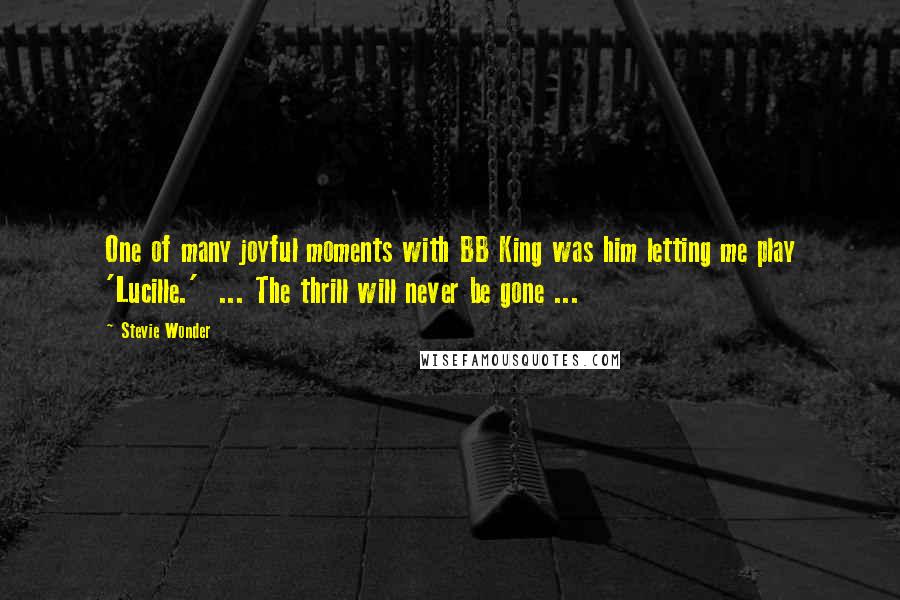 Stevie Wonder Quotes: One of many joyful moments with BB King was him letting me play 'Lucille.'  ... The thrill will never be gone ...