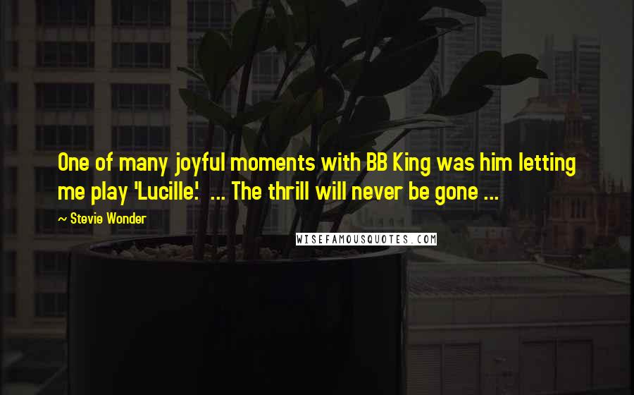 Stevie Wonder Quotes: One of many joyful moments with BB King was him letting me play 'Lucille.' ... The thrill will never be gone ...