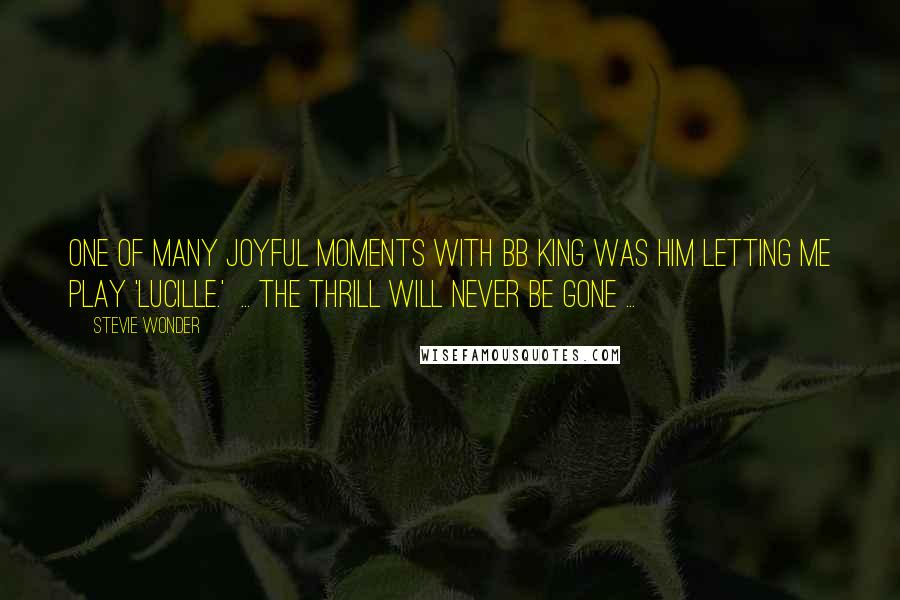 Stevie Wonder Quotes: One of many joyful moments with BB King was him letting me play 'Lucille.'  ... The thrill will never be gone ...