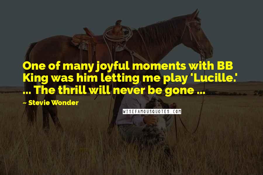 Stevie Wonder Quotes: One of many joyful moments with BB King was him letting me play 'Lucille.' ... The thrill will never be gone ...