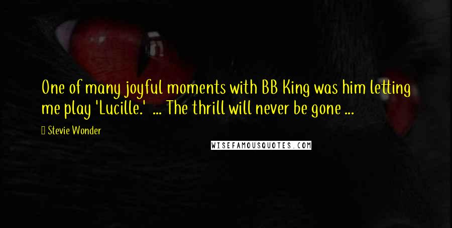 Stevie Wonder Quotes: One of many joyful moments with BB King was him letting me play 'Lucille.' ... The thrill will never be gone ...
