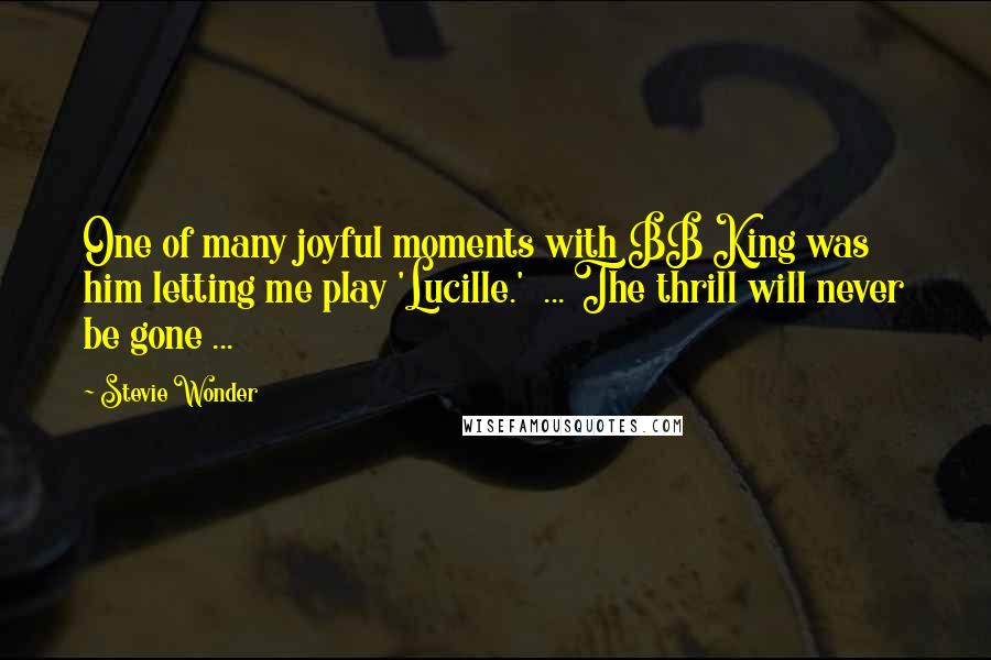 Stevie Wonder Quotes: One of many joyful moments with BB King was him letting me play 'Lucille.' ... The thrill will never be gone ...