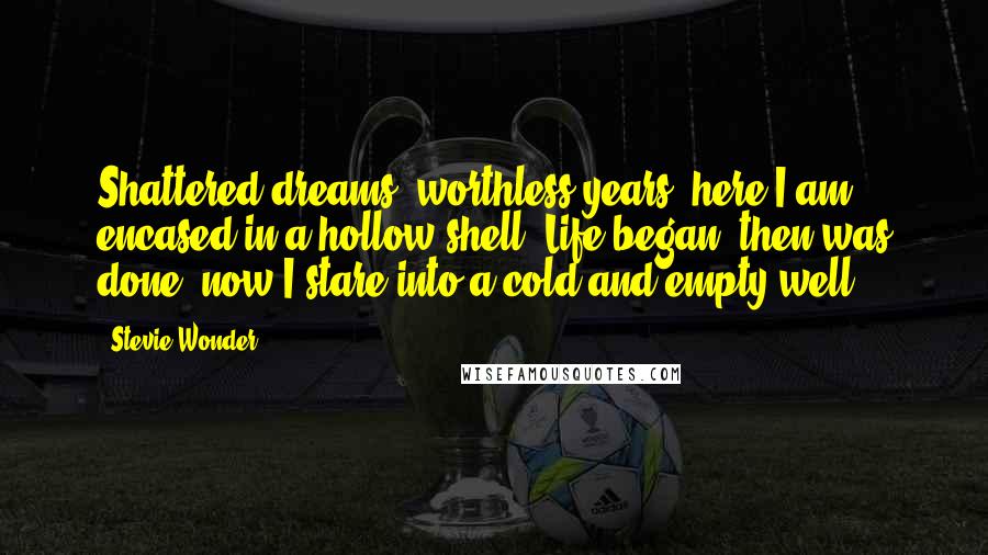 Stevie Wonder Quotes: Shattered dreams, worthless years, here I am encased in a hollow shell. Life began, then was done, now I stare into a cold and empty well.