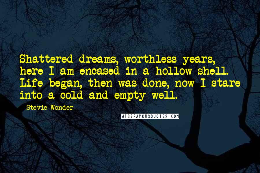 Stevie Wonder Quotes: Shattered dreams, worthless years, here I am encased in a hollow shell. Life began, then was done, now I stare into a cold and empty well.