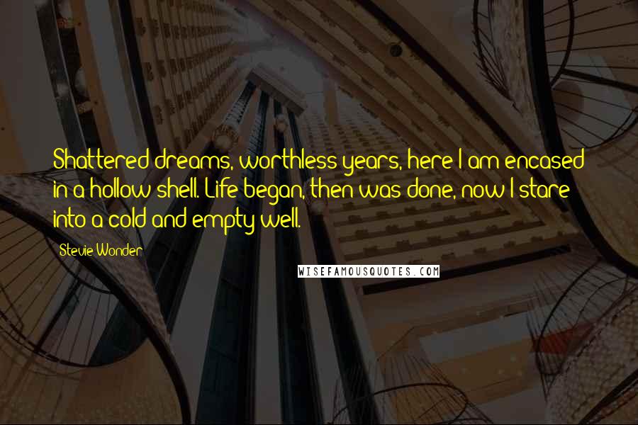 Stevie Wonder Quotes: Shattered dreams, worthless years, here I am encased in a hollow shell. Life began, then was done, now I stare into a cold and empty well.