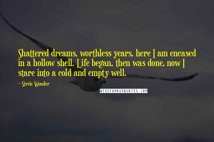 Stevie Wonder Quotes: Shattered dreams, worthless years, here I am encased in a hollow shell. Life began, then was done, now I stare into a cold and empty well.