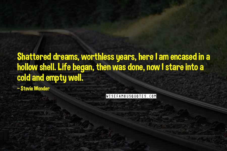 Stevie Wonder Quotes: Shattered dreams, worthless years, here I am encased in a hollow shell. Life began, then was done, now I stare into a cold and empty well.