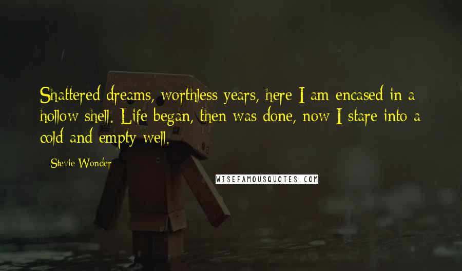 Stevie Wonder Quotes: Shattered dreams, worthless years, here I am encased in a hollow shell. Life began, then was done, now I stare into a cold and empty well.