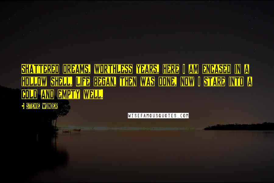 Stevie Wonder Quotes: Shattered dreams, worthless years, here I am encased in a hollow shell. Life began, then was done, now I stare into a cold and empty well.