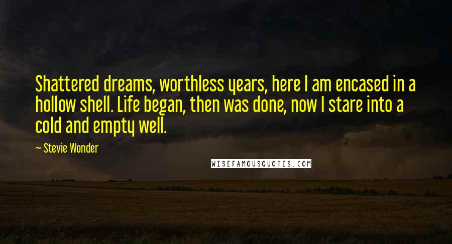 Stevie Wonder Quotes: Shattered dreams, worthless years, here I am encased in a hollow shell. Life began, then was done, now I stare into a cold and empty well.